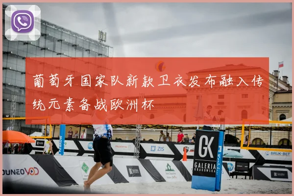 葡萄牙国家队新款卫衣发布融入传统元素备战欧洲杯